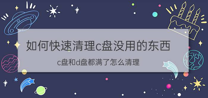 如何快速清理c盘没用的东西 c盘和d盘都满了怎么清理？